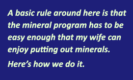 The basic rule around here is that the mineral program has to be easy enought that my wife can enjoy putting out minerals. Here's how we do it.
