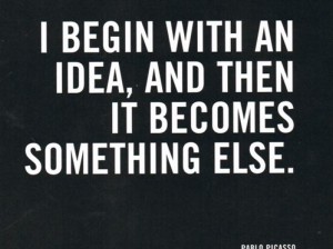 I begin with an idea and then it becomes something else.